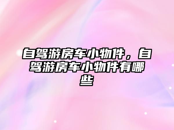 自駕游房車小物件，自駕游房車小物件有哪些